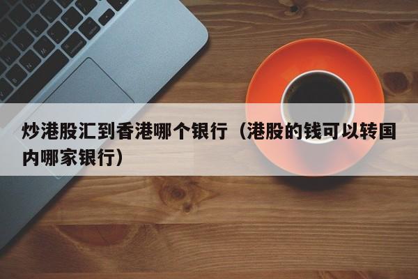 炒港股汇到香港哪个银行（港股的钱可以转国内哪家银行）