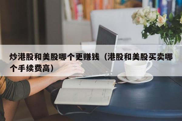 炒港股和美股哪个更赚钱（港股和美股买卖哪个手续费高）
