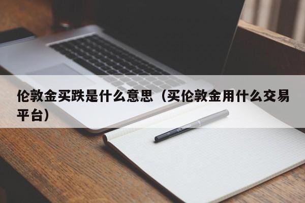伦敦金买跌是什么意思（买伦敦金用什么交易平台）