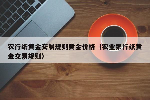 农行纸黄金交易规则黄金价格（农业银行纸黄金交易规则）