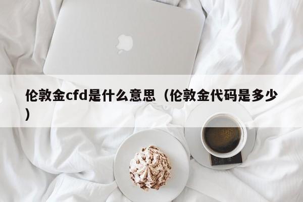 伦敦金cfd是什么意思（伦敦金代码是多少）