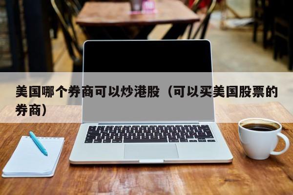 美国哪个券商可以炒港股（可以买美国股票的券商）