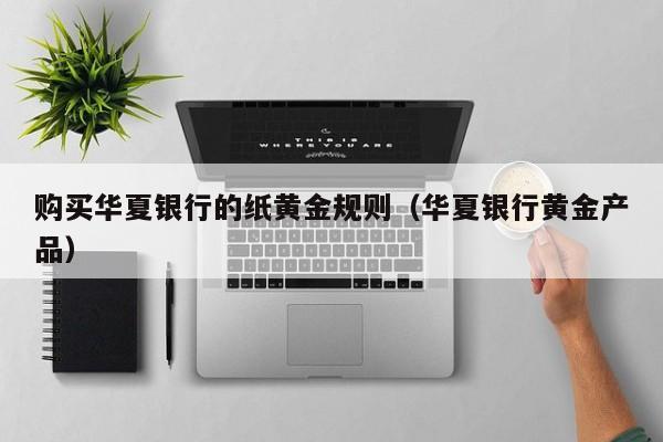 购买华夏银行的纸黄金规则（华夏银行黄金产品）