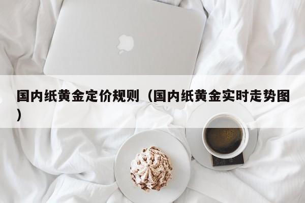 国内纸黄金定价规则（国内纸黄金实时走势图）