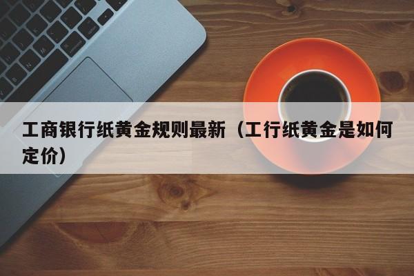 工商银行纸黄金规则最新（工行纸黄金是如何定价）
