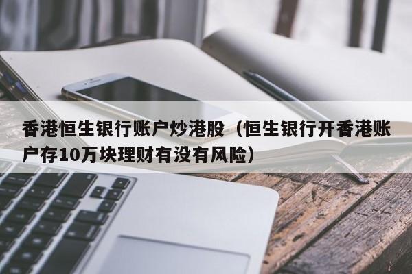 香港恒生银行账户炒港股（恒生银行开香港账户存10万块理财有没有风险）
