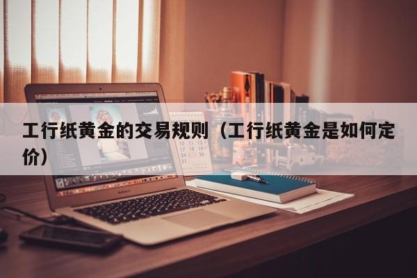 工行纸黄金的交易规则（工行纸黄金是如何定价）