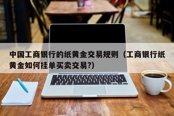 中国工商银行的纸黄金交易规则（工商银行纸黄金如何挂单买卖交易?）