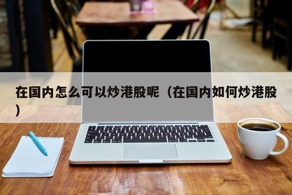 在国内怎么可以炒港股呢（在国内如何炒港股）