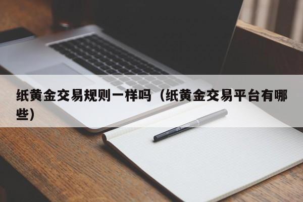 纸黄金交易规则一样吗（纸黄金交易平台有哪些）