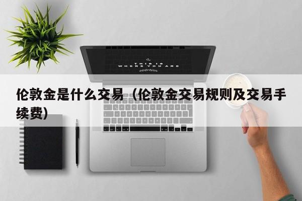 伦敦金是什么交易（伦敦金交易规则及交易手续费）