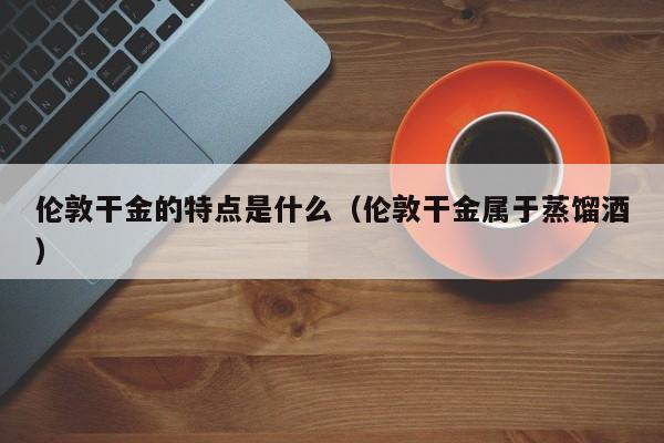 伦敦干金的特点是什么（伦敦干金属于蒸馏酒）