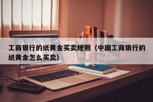 工商银行的纸黄金买卖规则（中国工商银行的纸黄金怎么买卖）
