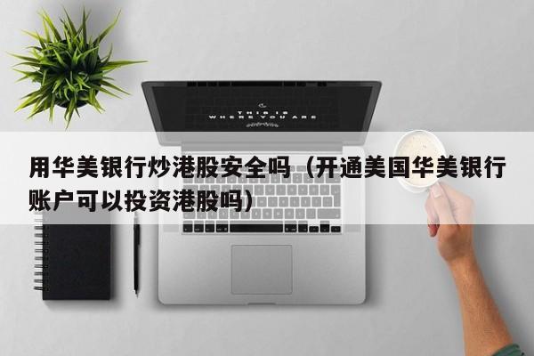 用华美银行炒港股安全吗（开通美国华美银行账户可以投资港股吗）