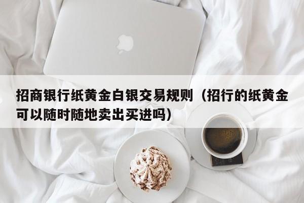 招商银行纸黄金白银交易规则（招行的纸黄金可以随时随地卖出买进吗）