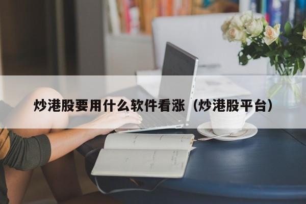 炒港股要用什么软件看涨（炒港股平台）