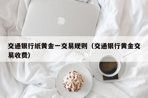 交通银行纸黄金一交易规则（交通银行黄金交易收费）
