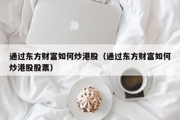 通过东方财富如何炒港股（通过东方财富如何炒港股股票）