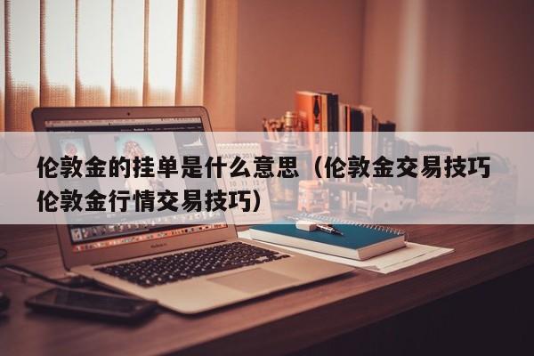 伦敦金的挂单是什么意思（伦敦金交易技巧 伦敦金行情交易技巧）