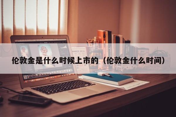 伦敦金是什么时候上市的（伦敦金什么时间）
