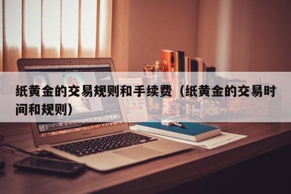 纸黄金的交易规则和手续费（纸黄金的交易时间和规则）