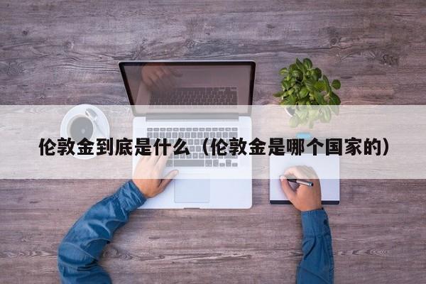 伦敦金到底是什么（伦敦金是哪个国家的）