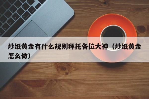 炒纸黄金有什么规则拜托各位大神（炒纸黄金怎么做）