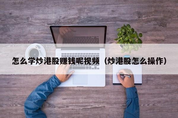怎么学炒港股赚钱呢视频（炒港股怎么操作）