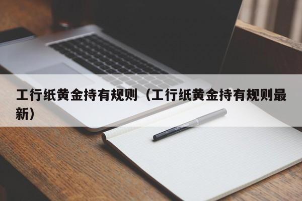 工行纸黄金持有规则（工行纸黄金持有规则最新）