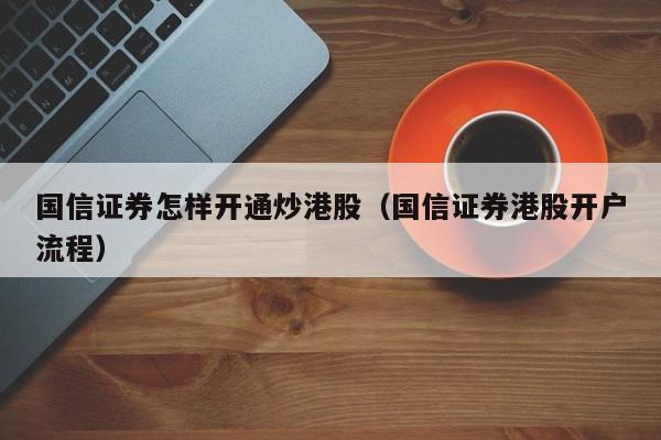 国信证券怎样开通炒港股（国信证券港股开户流程）