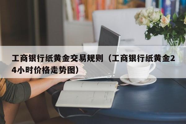 工商银行纸黄金交易规则（工商银行纸黄金24小时价格走势图）