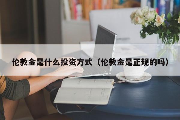 伦敦金是什么投资方式（伦敦金是正规的吗）