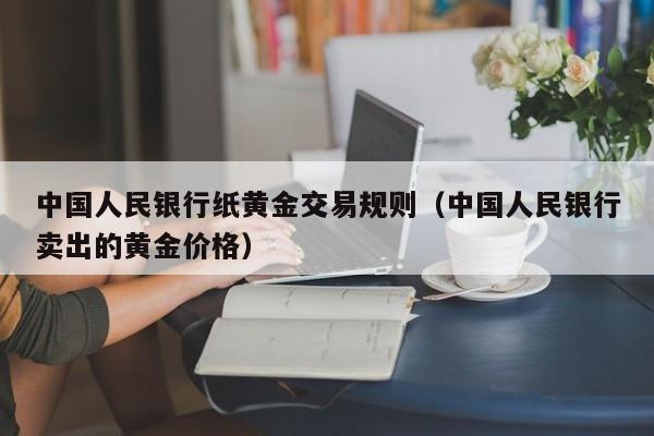 中国人民银行纸黄金交易规则（中国人民银行卖出的黄金价格）