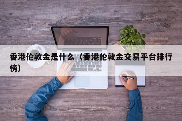 香港伦敦金是什么（香港伦敦金交易平台排行榜）