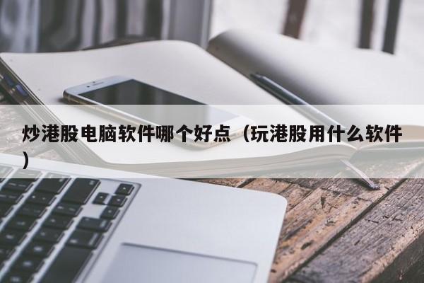 炒港股电脑软件哪个好点（玩港股用什么软件）