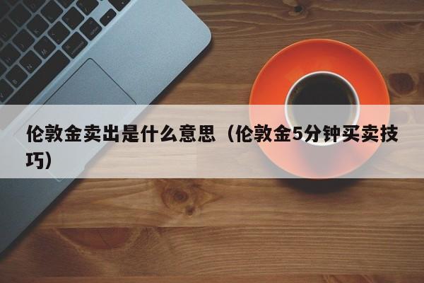 伦敦金卖出是什么意思（伦敦金5分钟买卖技巧）