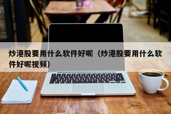 炒港股要用什么软件好呢（炒港股要用什么软件好呢视频）
