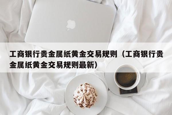 工商银行贵金属纸黄金交易规则（工商银行贵金属纸黄金交易规则最新）