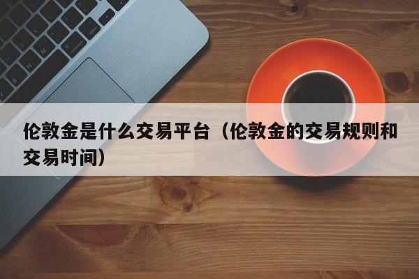 伦敦金是什么交易平台（伦敦金的交易规则和交易时间）