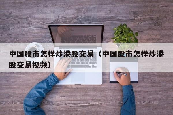 中国股市怎样炒港股交易（中国股市怎样炒港股交易视频）