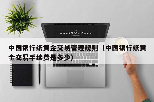 中国银行纸黄金交易管理规则（中国银行纸黄金交易手续费是多少）