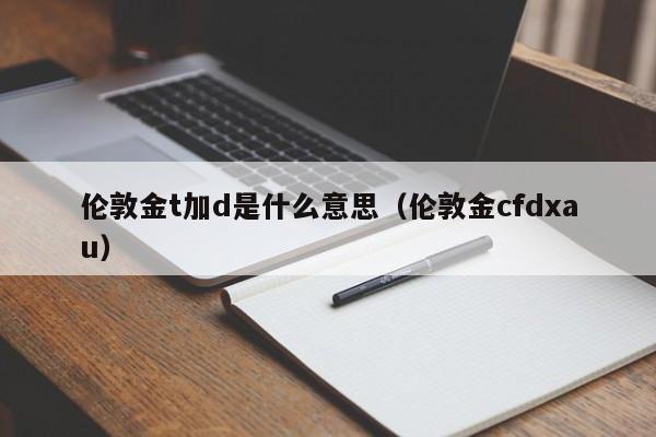 伦敦金t加d是什么意思（伦敦金cfdxau）