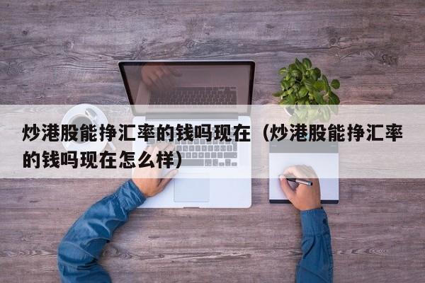 炒港股能挣汇率的钱吗现在（炒港股能挣汇率的钱吗现在怎么样）