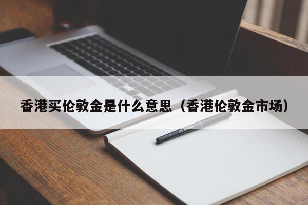 香港买伦敦金是什么意思（香港伦敦金市场）