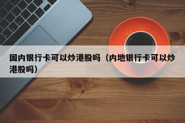 国内银行卡可以炒港股吗（内地银行卡可以炒港股吗）