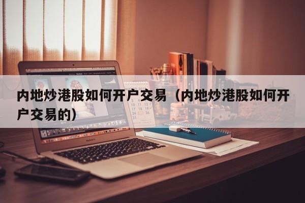 内地炒港股如何开户交易（内地炒港股如何开户交易的）