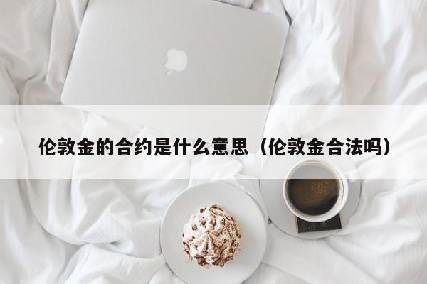 伦敦金的合约是什么意思（伦敦金合法吗）