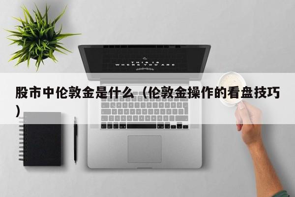 股市中伦敦金是什么（伦敦金操作的看盘技巧）