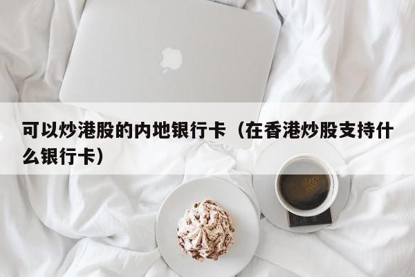 可以炒港股的内地银行卡（在香港炒股支持什么银行卡）