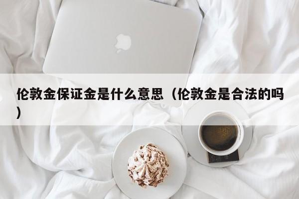 伦敦金保证金是什么意思（伦敦金是合法的吗）